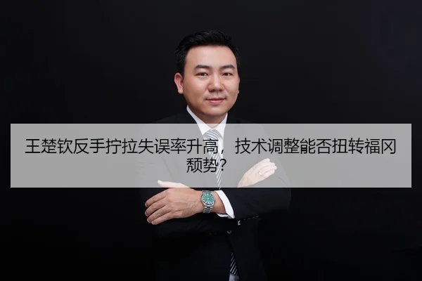 王楚钦反手拧拉失误率升高，技术调整能否扭转福冈颓势？