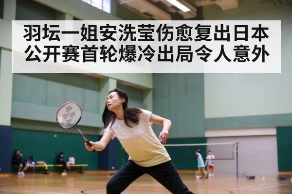 羽坛一姐安洗莹伤愈复出日本公开赛首轮爆冷出局令人意外