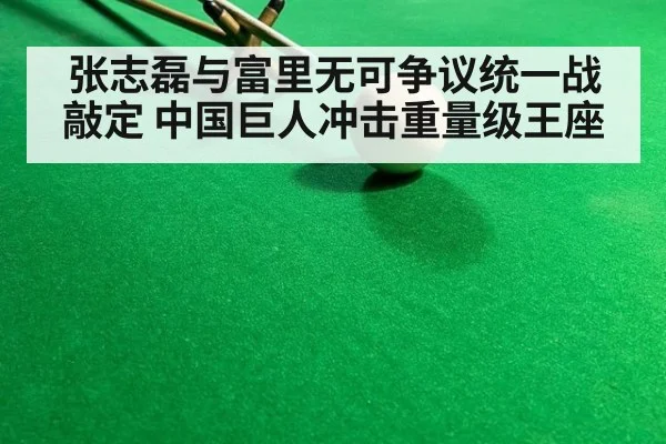 张志磊与富里无可争议统一战敲定 中国巨人冲击重量级王座